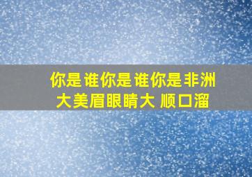 你是谁你是谁你是非洲大美眉眼睛大 顺口溜